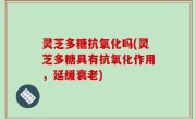 灵芝多糖抗氧化吗(灵芝多糖具有抗氧化作用，延缓衰老)