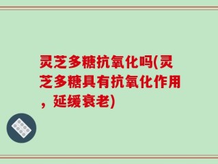 灵芝多糖抗氧化吗(灵芝多糖具有抗氧化作用，延缓衰老)