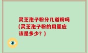 灵芝孢子粉分几道粉吗(灵芝孢子粉的用量应该是多少？)