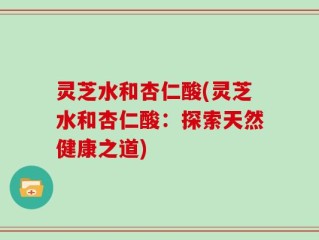 灵芝水和杏仁酸(灵芝水和杏仁酸：探索天然健康之道)