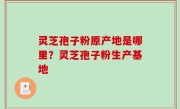 灵芝孢子粉原产地是哪里？灵芝孢子粉生产基地