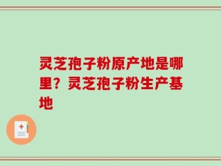灵芝孢子粉原产地是哪里？灵芝孢子粉生产基地