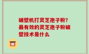 破壁机打灵芝孢子粉？最有效的灵芝孢子粉破壁技术是什么