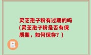 灵芝孢子粉有过期的吗(灵芝孢子粉是否有保质期，如何保存？)