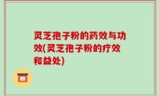 灵芝孢子粉的药效与功效(灵芝孢子粉的疗效和益处)