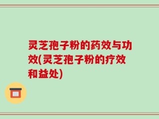 灵芝孢子粉的药效与功效(灵芝孢子粉的疗效和益处)