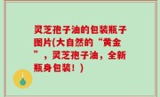 灵芝孢子油的包装瓶子图片(大自然的“黄金”，灵芝孢子油，全新瓶身包装！)