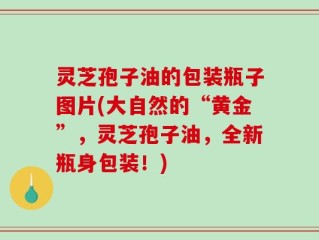 灵芝孢子油的包装瓶子图片(大自然的“黄金”，灵芝孢子油，全新瓶身包装！)