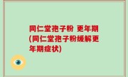同仁堂孢子粉 更年期(同仁堂孢子粉缓解更年期症状)