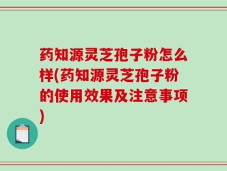 药知源灵芝孢子粉怎么样(药知源灵芝孢子粉的使用效果及注意事项)