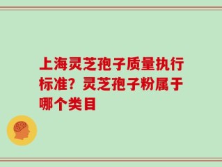 上海灵芝孢子质量执行标准？灵芝孢子粉属于哪个类目