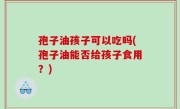 孢子油孩子可以吃吗(孢子油能否给孩子食用？)