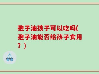 孢子油孩子可以吃吗(孢子油能否给孩子食用？)