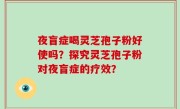 夜盲症喝灵芝孢子粉好使吗？探究灵芝孢子粉对夜盲症的疗效？