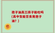 孢子油高三孩子能吃吗(高中生能否食用孢子油？)