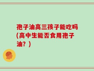 孢子油高三孩子能吃吗(高中生能否食用孢子油？)