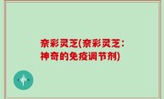 奈彩灵芝(奈彩灵芝：神奇的免疫调节剂)