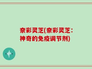 奈彩灵芝(奈彩灵芝：神奇的免疫调节剂)