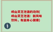 崂山灵芝泡酒的功效(崂山灵芝泡酒：新风味饮料，有益身心健康)