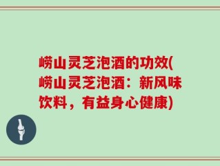 崂山灵芝泡酒的功效(崂山灵芝泡酒：新风味饮料，有益身心健康)