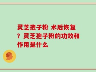 灵芝孢子粉 术后恢复？灵芝孢子粉的功效和作用是什么