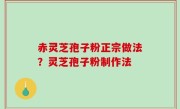 赤灵芝孢子粉正宗做法？灵芝孢子粉制作法