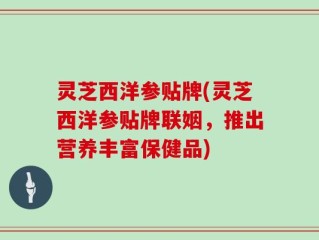 灵芝西洋参贴牌(灵芝西洋参贴牌联姻，推出营养丰富保健品)