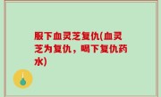 服下血灵芝复仇(血灵芝为复仇，喝下复仇药水)