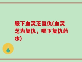 服下血灵芝复仇(血灵芝为复仇，喝下复仇药水)