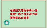 吃破壁灵芝孢子粉大便发黑？喝了灵芝孢子粉便秘是怎么回事