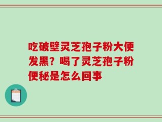 吃破壁灵芝孢子粉大便发黑？喝了灵芝孢子粉便秘是怎么回事