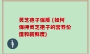 灵芝孢子保质 (如何保持灵芝孢子的营养价值和新鲜度)