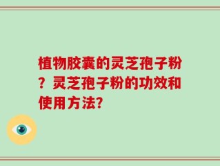 植物胶囊的灵芝孢子粉？灵芝孢子粉的功效和使用方法？
