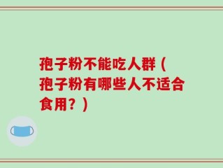 孢子粉不能吃人群 (孢子粉有哪些人不适合食用？)
