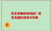 灵芝多糖性味归经？灵芝泡酒的功效与作用