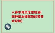 人参木耳灵芝雪蛤油(四种草本提取物的营养大杂烩)