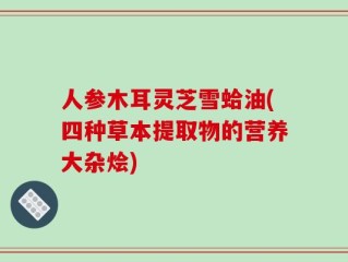 人参木耳灵芝雪蛤油(四种草本提取物的营养大杂烩)