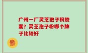 广州一厂灵芝孢子粉胶囊？灵芝孢子粉哪个牌子比较好