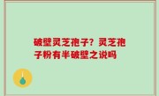 破壁灵芝孢子？灵芝孢子粉有半破壁之说吗
