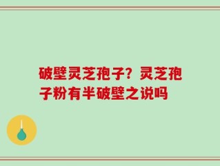 破壁灵芝孢子？灵芝孢子粉有半破壁之说吗