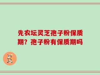 先农坛灵芝孢子粉保质期？孢子粉有保质期吗
