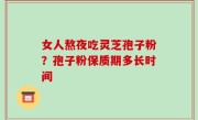 女人熬夜吃灵芝孢子粉？孢子粉保质期多长时间