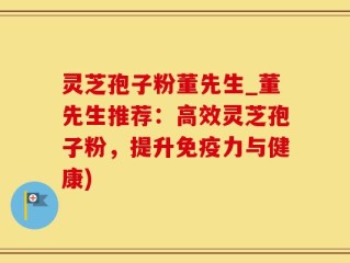 灵芝孢子粉董先生_董先生推荐：高效灵芝孢子粉，提升免疫力与健康)