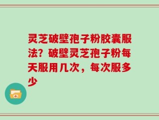 灵芝破壁孢子粉胶囊服法？破壁灵芝孢子粉每天服用几次，每次服多少