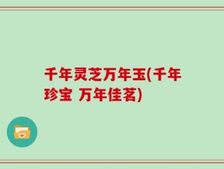 千年灵芝万年玉(千年珍宝 万年佳茗)