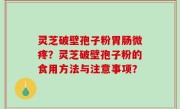 灵芝破壁孢子粉胃肠微疼？灵芝破壁孢子粉的食用方法与注意事项？