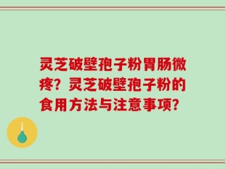 灵芝破壁孢子粉胃肠微疼？灵芝破壁孢子粉的食用方法与注意事项？