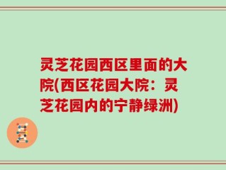 灵芝花园西区里面的大院(西区花园大院：灵芝花园内的宁静绿洲)