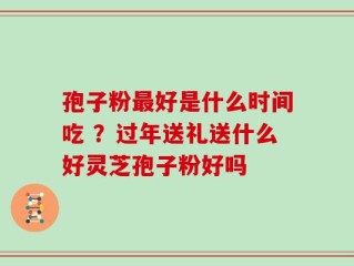 孢子粉最好是什么时间吃 ？过年送礼送什么好灵芝孢子粉好吗