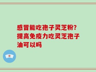感冒能吃孢子灵芝粉？提高免疫力吃灵芝孢子油可以吗